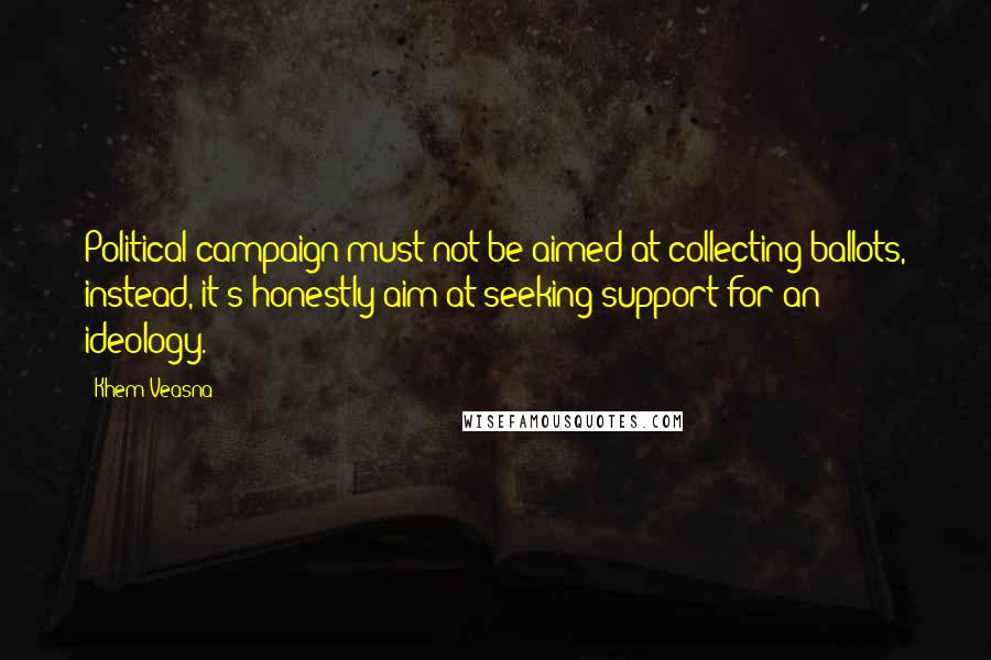 Khem Veasna Quotes: Political campaign must not be aimed at collecting ballots, instead, it's honestly aim at seeking support for an ideology.