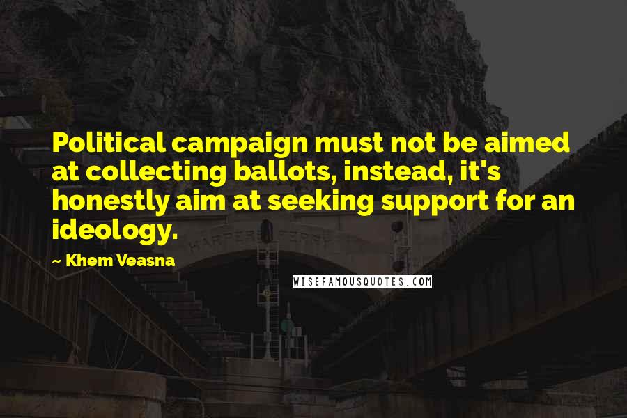 Khem Veasna Quotes: Political campaign must not be aimed at collecting ballots, instead, it's honestly aim at seeking support for an ideology.