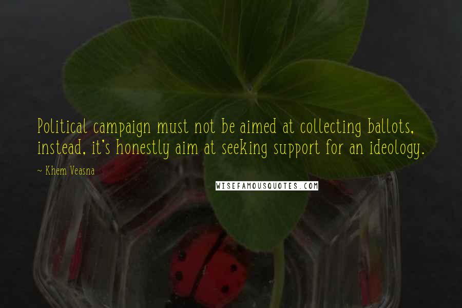 Khem Veasna Quotes: Political campaign must not be aimed at collecting ballots, instead, it's honestly aim at seeking support for an ideology.