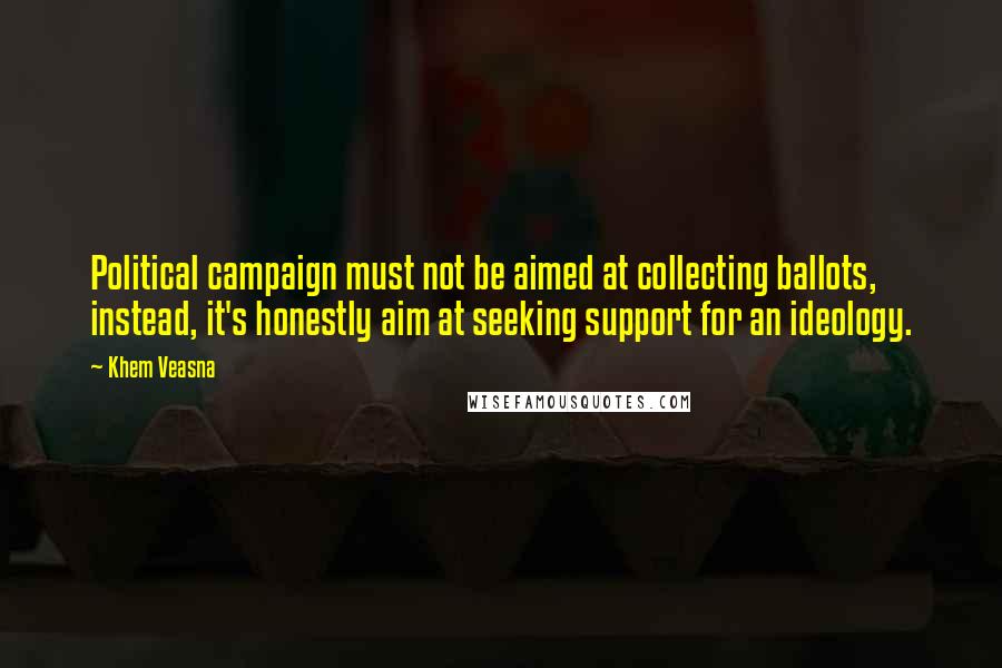 Khem Veasna Quotes: Political campaign must not be aimed at collecting ballots, instead, it's honestly aim at seeking support for an ideology.