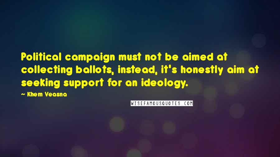 Khem Veasna Quotes: Political campaign must not be aimed at collecting ballots, instead, it's honestly aim at seeking support for an ideology.