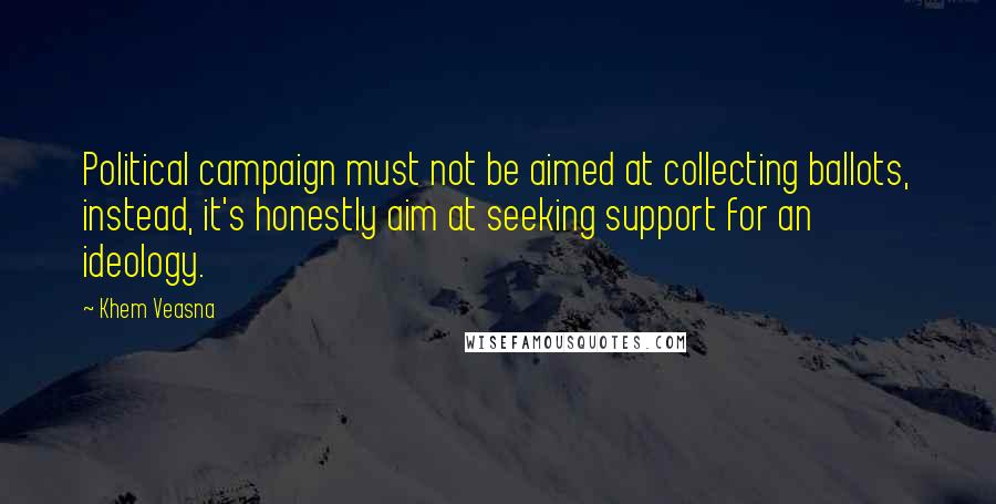 Khem Veasna Quotes: Political campaign must not be aimed at collecting ballots, instead, it's honestly aim at seeking support for an ideology.