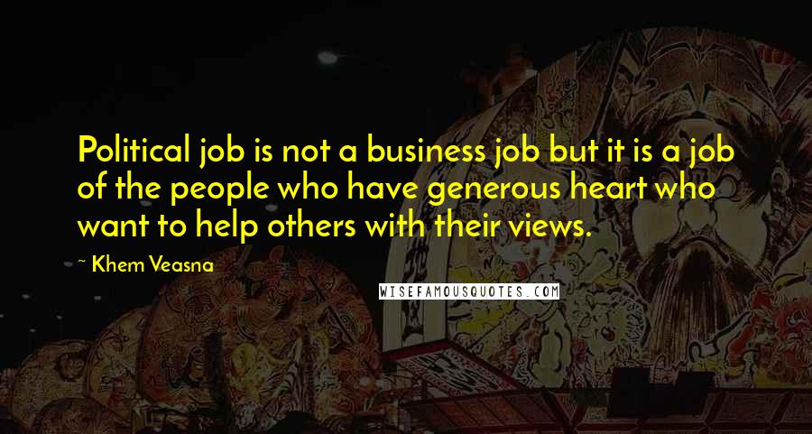 Khem Veasna Quotes: Political job is not a business job but it is a job of the people who have generous heart who want to help others with their views.