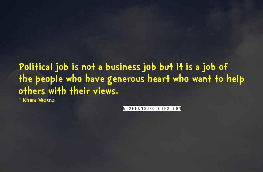 Khem Veasna Quotes: Political job is not a business job but it is a job of the people who have generous heart who want to help others with their views.