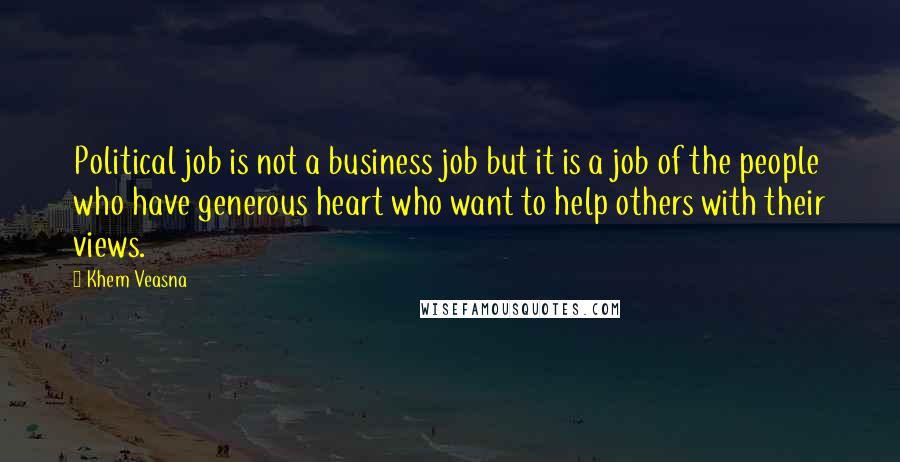 Khem Veasna Quotes: Political job is not a business job but it is a job of the people who have generous heart who want to help others with their views.