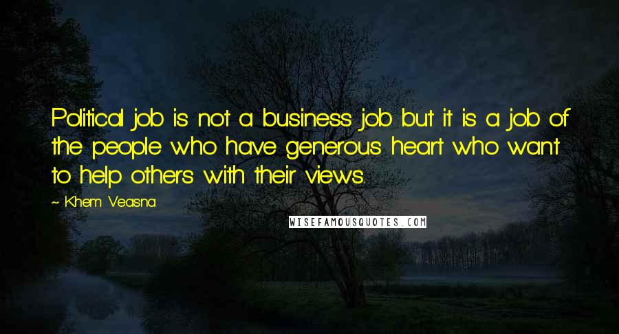 Khem Veasna Quotes: Political job is not a business job but it is a job of the people who have generous heart who want to help others with their views.