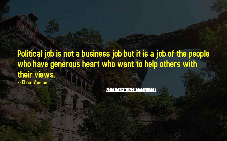 Khem Veasna Quotes: Political job is not a business job but it is a job of the people who have generous heart who want to help others with their views.