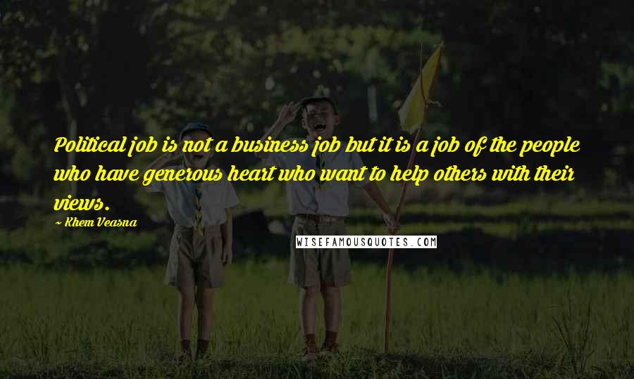 Khem Veasna Quotes: Political job is not a business job but it is a job of the people who have generous heart who want to help others with their views.