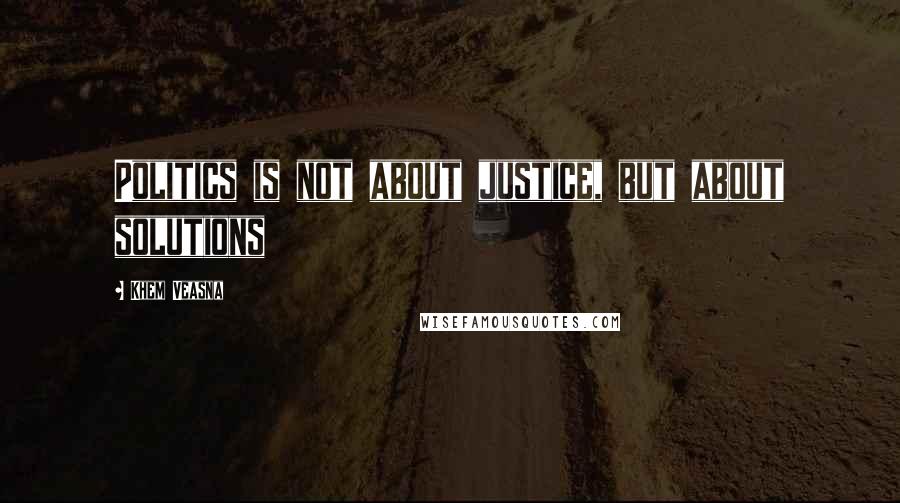 Khem Veasna Quotes: Politics is not about justice, but about solutions