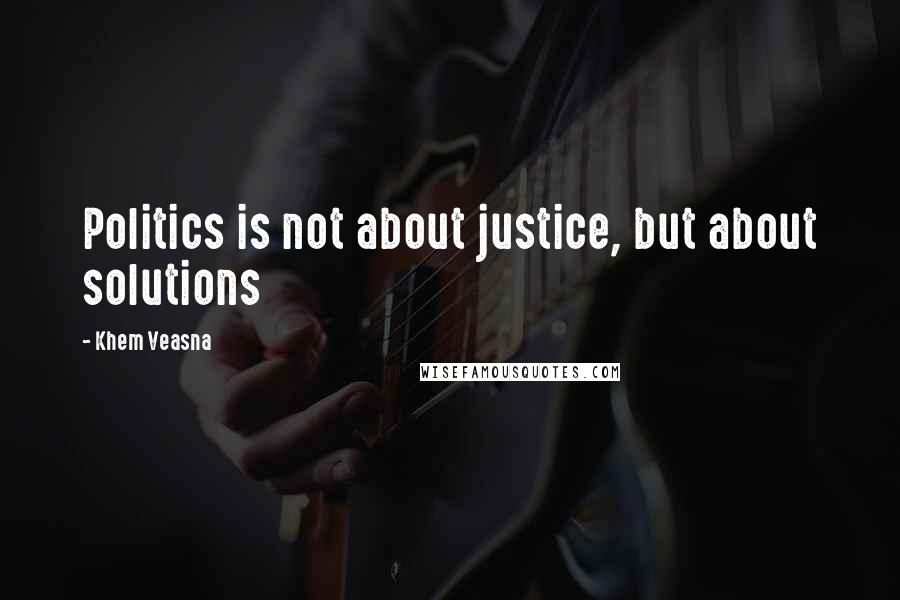 Khem Veasna Quotes: Politics is not about justice, but about solutions