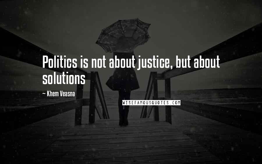 Khem Veasna Quotes: Politics is not about justice, but about solutions