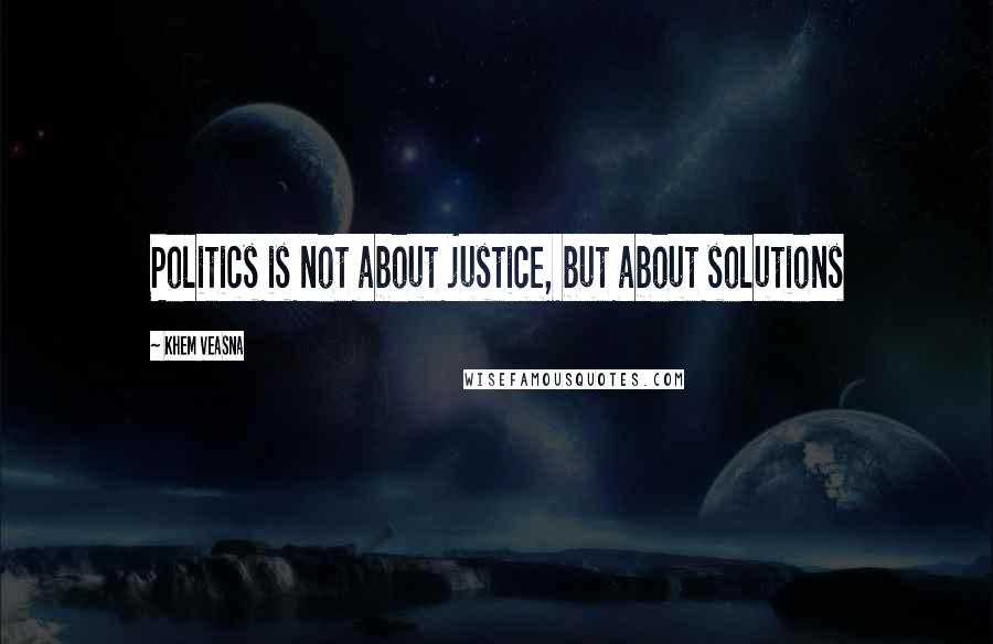 Khem Veasna Quotes: Politics is not about justice, but about solutions
