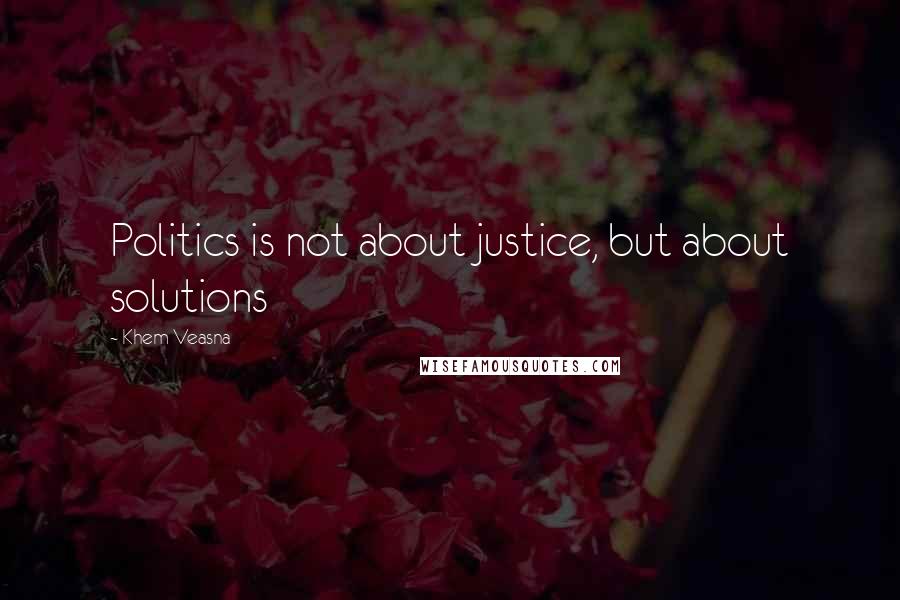 Khem Veasna Quotes: Politics is not about justice, but about solutions