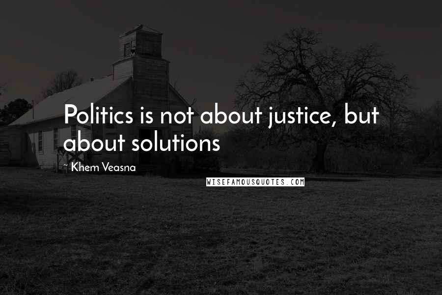 Khem Veasna Quotes: Politics is not about justice, but about solutions