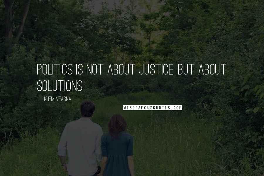 Khem Veasna Quotes: Politics is not about justice, but about solutions