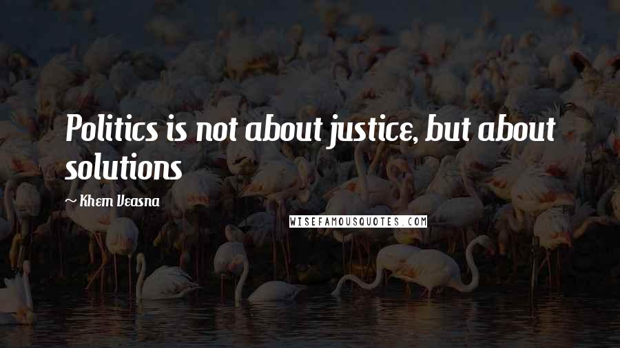 Khem Veasna Quotes: Politics is not about justice, but about solutions