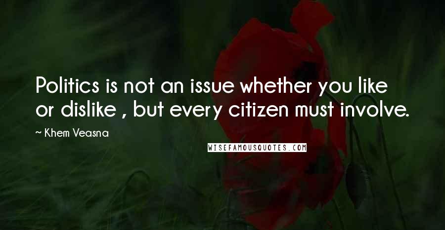 Khem Veasna Quotes: Politics is not an issue whether you like or dislike , but every citizen must involve.