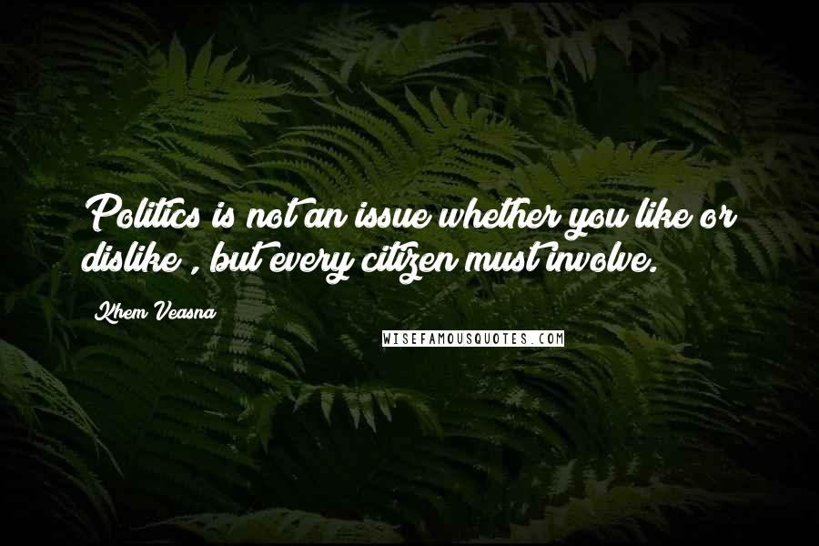 Khem Veasna Quotes: Politics is not an issue whether you like or dislike , but every citizen must involve.