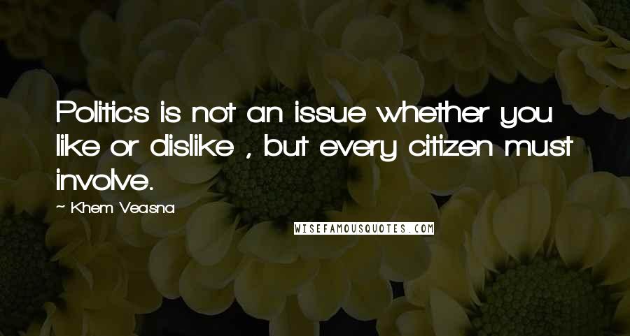 Khem Veasna Quotes: Politics is not an issue whether you like or dislike , but every citizen must involve.