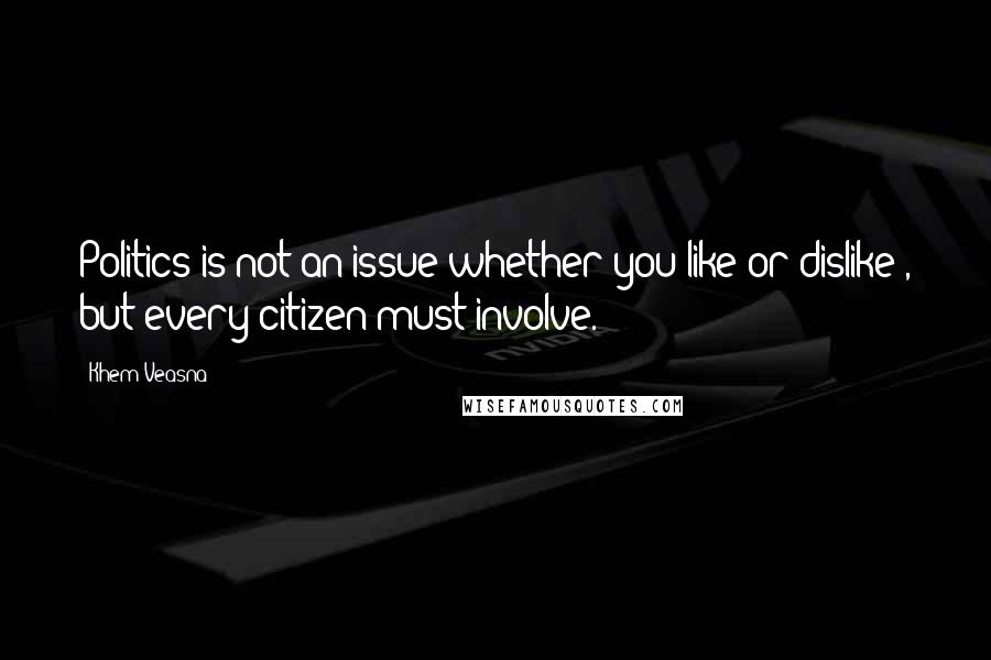 Khem Veasna Quotes: Politics is not an issue whether you like or dislike , but every citizen must involve.