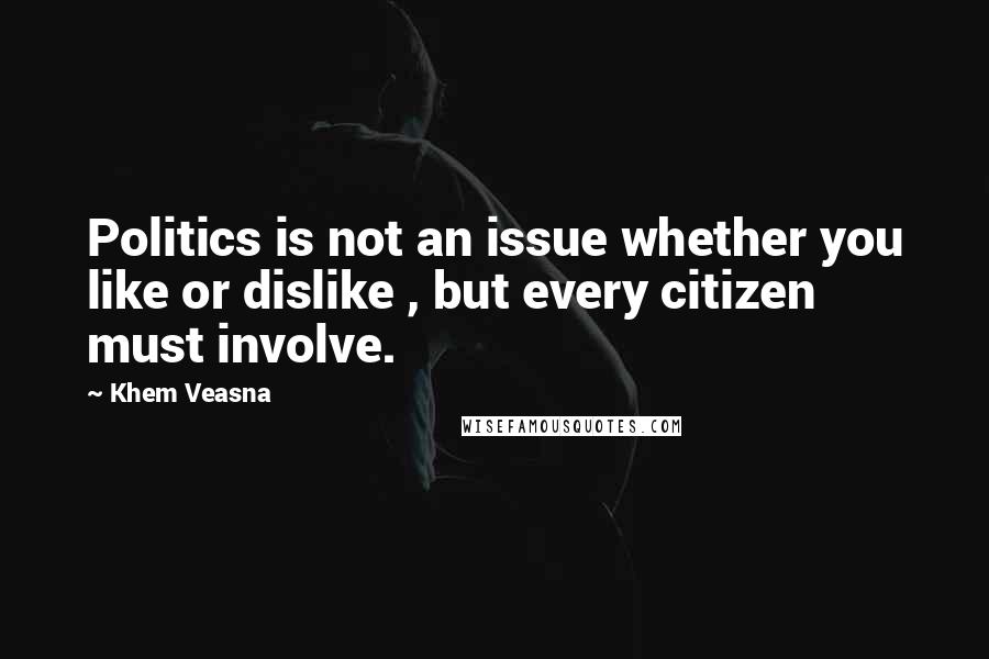Khem Veasna Quotes: Politics is not an issue whether you like or dislike , but every citizen must involve.