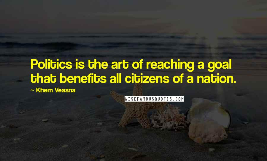 Khem Veasna Quotes: Politics is the art of reaching a goal that benefits all citizens of a nation.