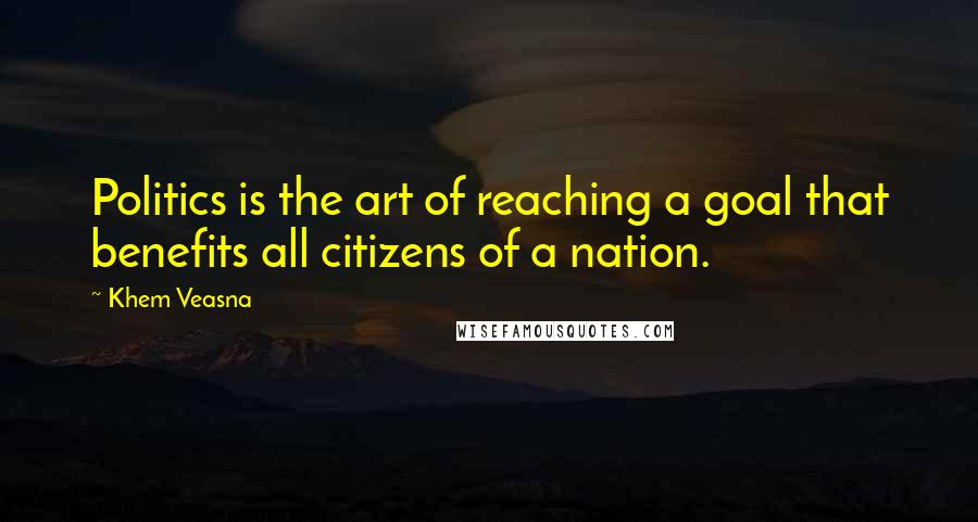 Khem Veasna Quotes: Politics is the art of reaching a goal that benefits all citizens of a nation.