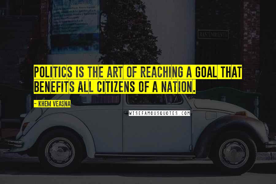 Khem Veasna Quotes: Politics is the art of reaching a goal that benefits all citizens of a nation.