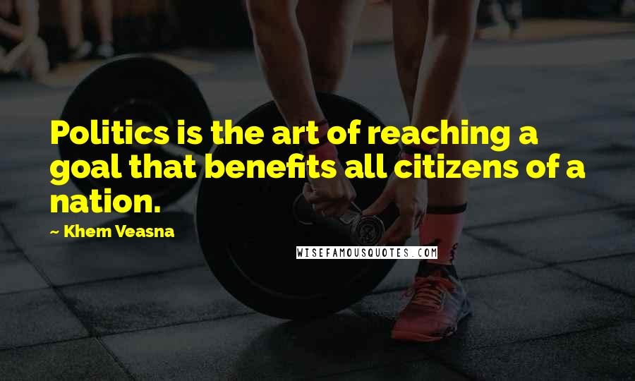 Khem Veasna Quotes: Politics is the art of reaching a goal that benefits all citizens of a nation.