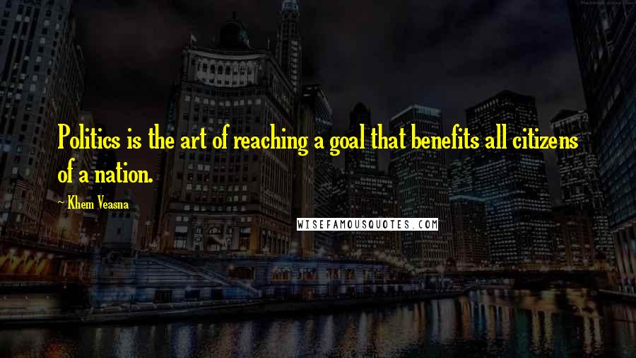 Khem Veasna Quotes: Politics is the art of reaching a goal that benefits all citizens of a nation.