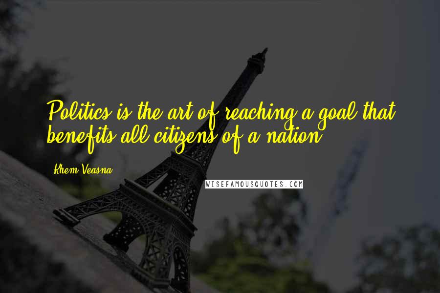 Khem Veasna Quotes: Politics is the art of reaching a goal that benefits all citizens of a nation.
