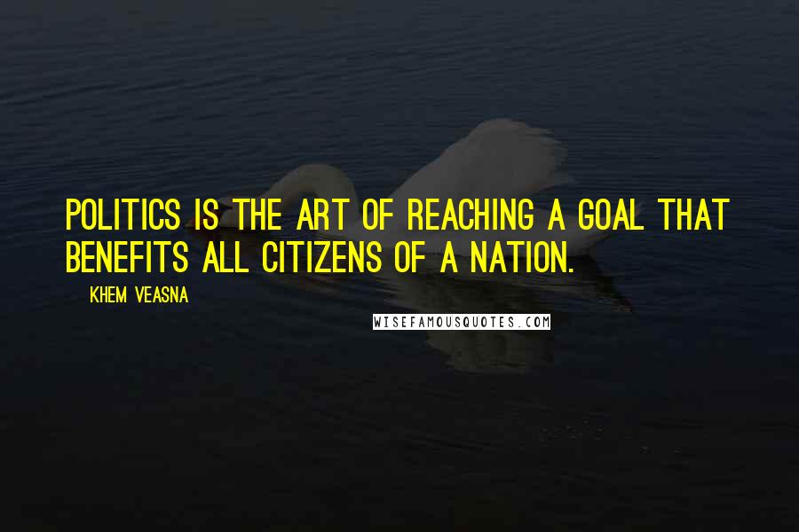 Khem Veasna Quotes: Politics is the art of reaching a goal that benefits all citizens of a nation.