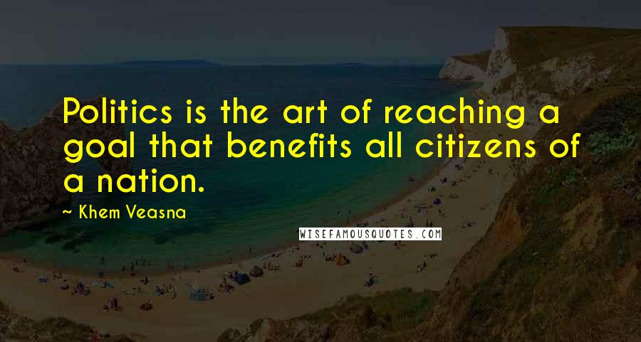 Khem Veasna Quotes: Politics is the art of reaching a goal that benefits all citizens of a nation.