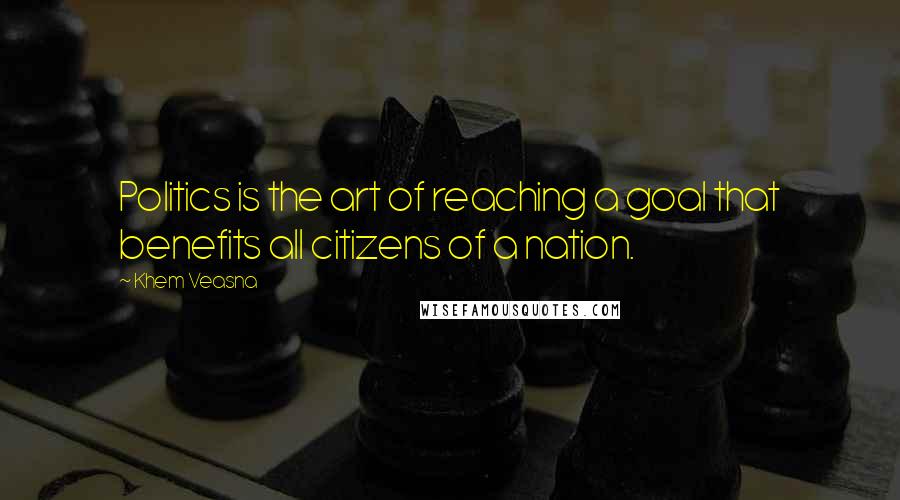 Khem Veasna Quotes: Politics is the art of reaching a goal that benefits all citizens of a nation.