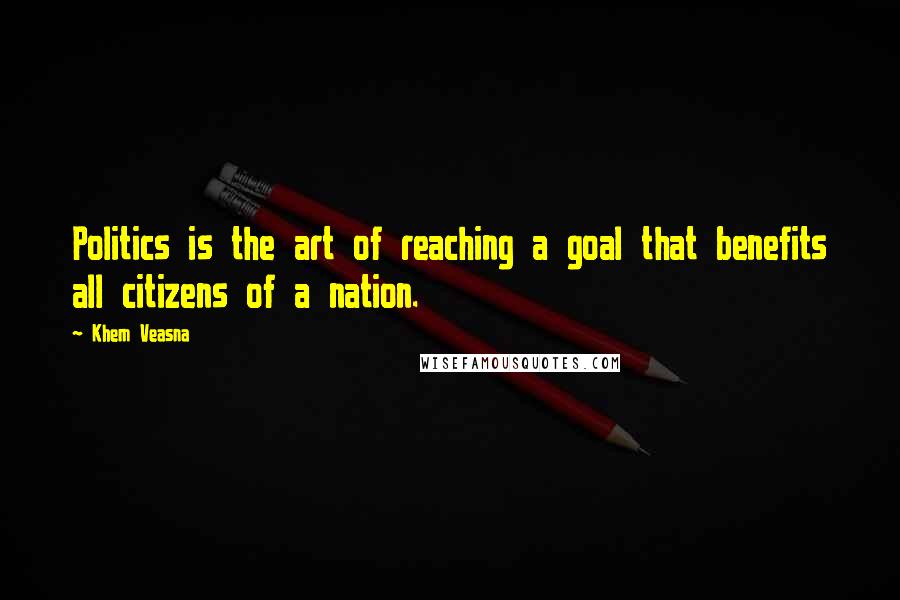 Khem Veasna Quotes: Politics is the art of reaching a goal that benefits all citizens of a nation.