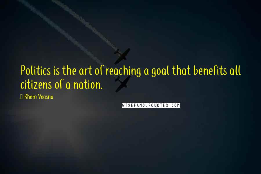 Khem Veasna Quotes: Politics is the art of reaching a goal that benefits all citizens of a nation.