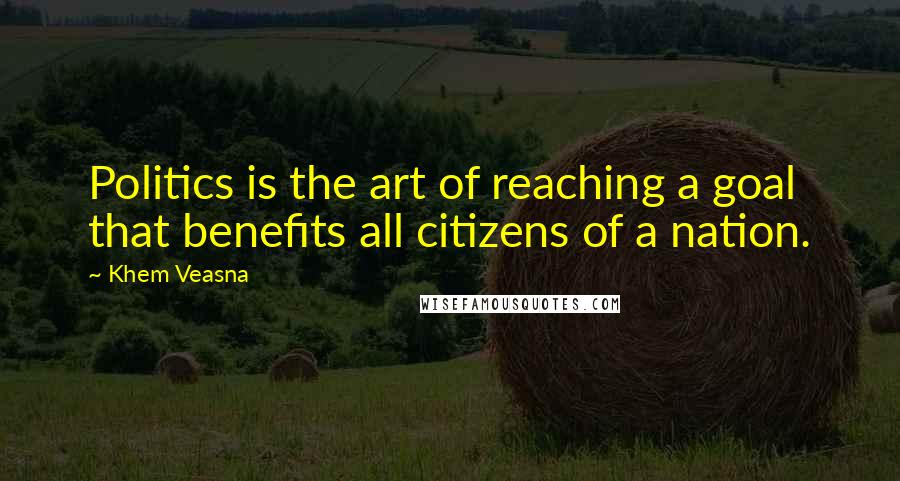 Khem Veasna Quotes: Politics is the art of reaching a goal that benefits all citizens of a nation.