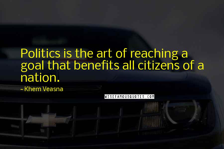 Khem Veasna Quotes: Politics is the art of reaching a goal that benefits all citizens of a nation.