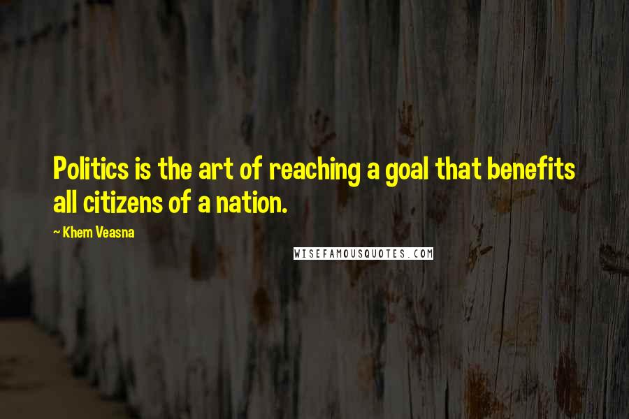 Khem Veasna Quotes: Politics is the art of reaching a goal that benefits all citizens of a nation.