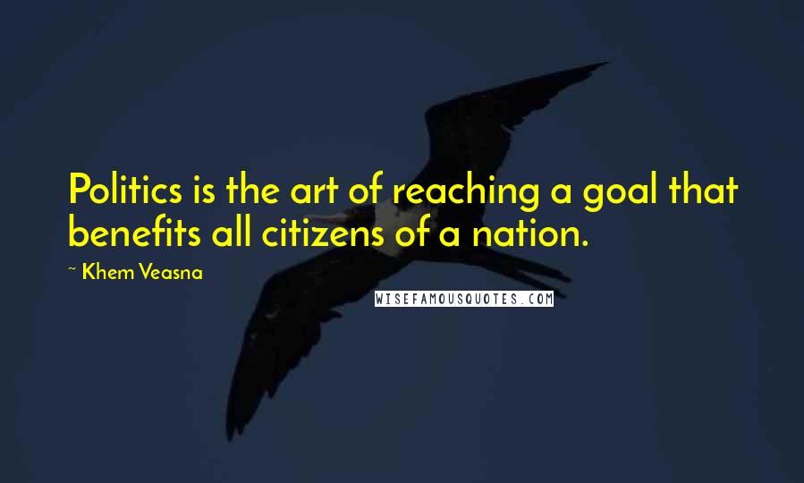 Khem Veasna Quotes: Politics is the art of reaching a goal that benefits all citizens of a nation.