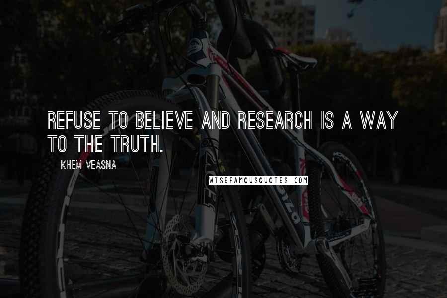 Khem Veasna Quotes: Refuse to believe and research is a way to the truth.