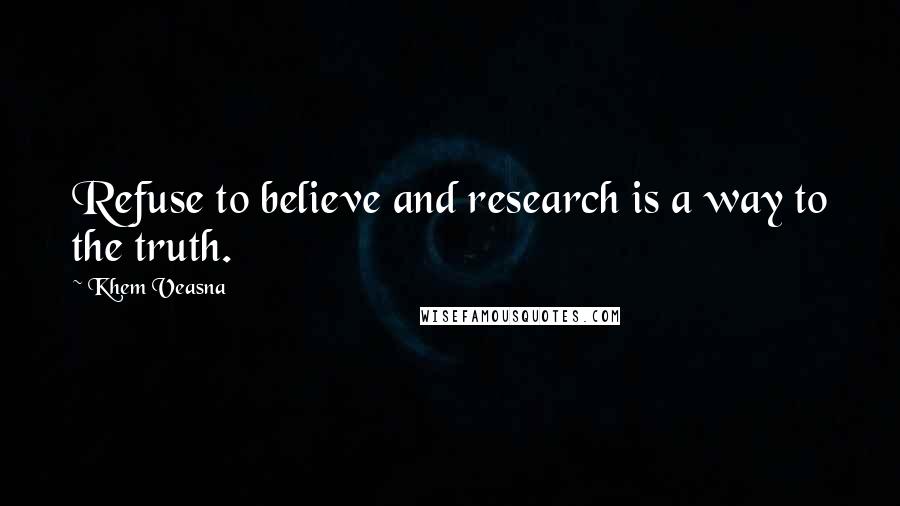 Khem Veasna Quotes: Refuse to believe and research is a way to the truth.