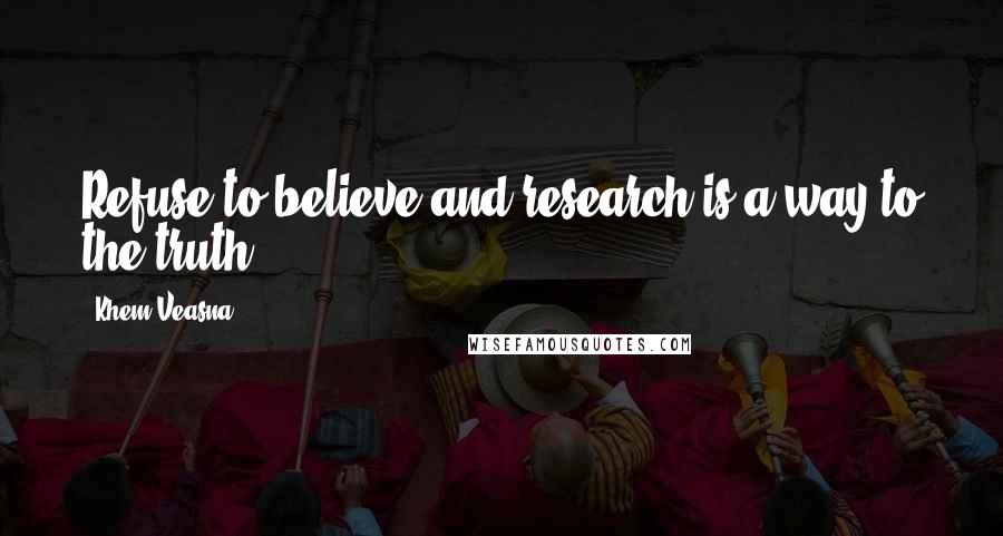 Khem Veasna Quotes: Refuse to believe and research is a way to the truth.