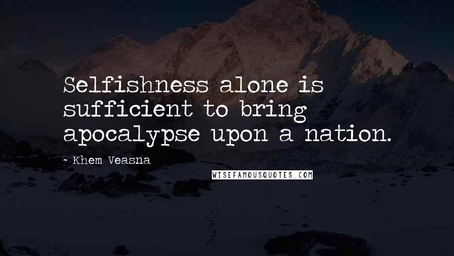 Khem Veasna Quotes: Selfishness alone is sufficient to bring apocalypse upon a nation.