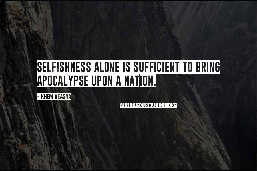 Khem Veasna Quotes: Selfishness alone is sufficient to bring apocalypse upon a nation.