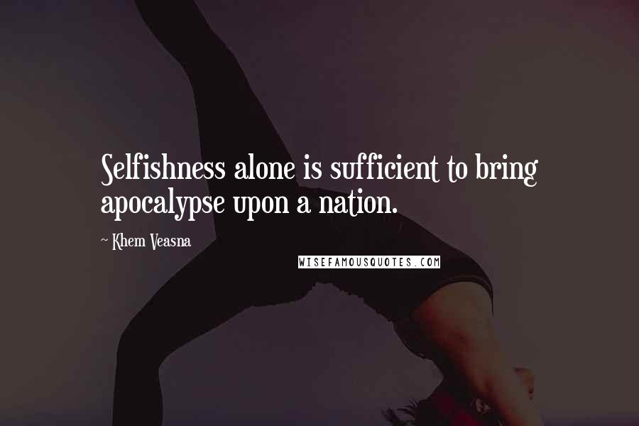 Khem Veasna Quotes: Selfishness alone is sufficient to bring apocalypse upon a nation.