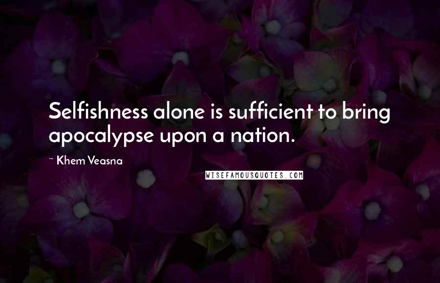 Khem Veasna Quotes: Selfishness alone is sufficient to bring apocalypse upon a nation.