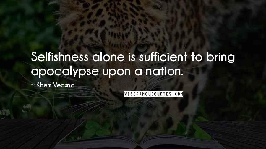 Khem Veasna Quotes: Selfishness alone is sufficient to bring apocalypse upon a nation.