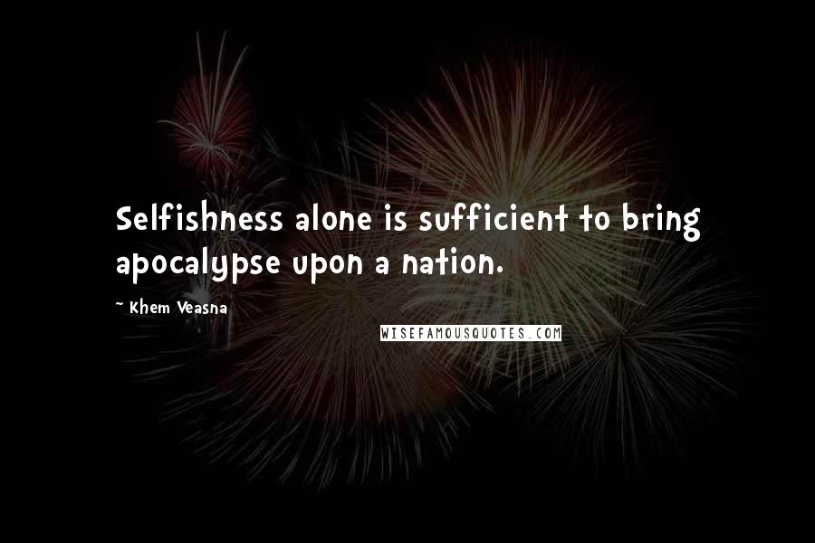 Khem Veasna Quotes: Selfishness alone is sufficient to bring apocalypse upon a nation.