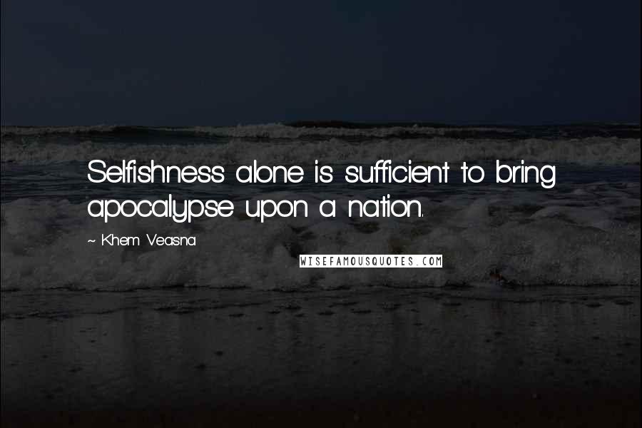 Khem Veasna Quotes: Selfishness alone is sufficient to bring apocalypse upon a nation.